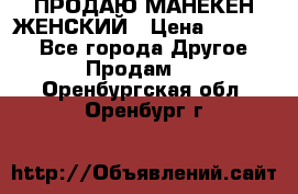 ПРОДАЮ МАНЕКЕН ЖЕНСКИЙ › Цена ­ 15 000 - Все города Другое » Продам   . Оренбургская обл.,Оренбург г.